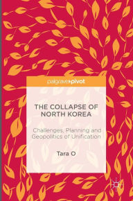 Title: The Collapse of North Korea: Challenges, Planning and Geopolitics of Unification, Author: Tara O