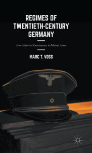 Title: Regimes of Twentieth-Century Germany: From Historical Consciousness to Political Action, Author: Marc T. Voss
