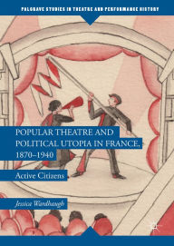 Title: Popular Theatre and Political Utopia in France, 1870-1940: Active Citizens, Author: Jessica Wardhaugh