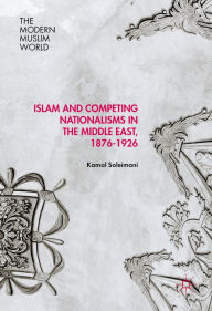 Title: Islam and Competing Nationalisms in the Middle East, 1876-1926, Author: Kamal Soleimani