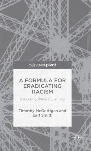 Title: A Formula for Eradicating Racism: Debunking White Supremacy, Author: Timothy McGettigan