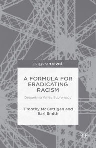 Title: A Formula for Eradicating Racism: Debunking White Supremacy, Author: Timothy McGettigan