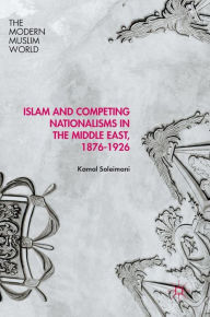 Title: Islam and Competing Nationalisms in the Middle East, 1876-1926, Author: Kamal Soleimani