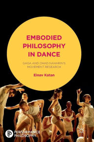 Title: Embodied Philosophy in Dance: Gaga and Ohad Naharin's Movement Research, Author: Einav Katan-Schmid