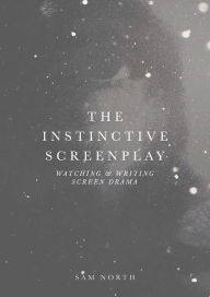 Title: The Instinctive Screenplay: Watching and Writing Screen Drama, Author: Sam North