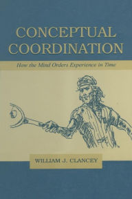 Title: Conceptual Coordination: How the Mind Orders Experience in Time / Edition 1, Author: William J. Clancey