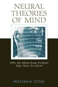 Title: Neural Theories of Mind: Why the Mind-Brain Problem May Never Be Solved / Edition 1, Author: William R. Uttal