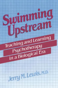 Title: Swimming Upstream: Teaching and Learning Psychotherapy in a Biological Era, Author: Jerry M. Lewis