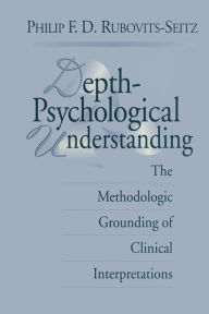 Title: Depth-Psychological Understanding: The Methodologic Grounding of Clinical Interpretations / Edition 1, Author: Philip F. D. Rubovits-Seitz