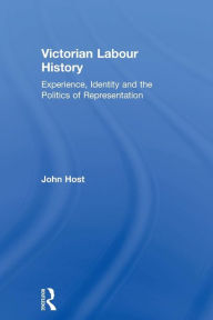 Title: Victorian Labour History: Experience, Identity and the Politics of Representation, Author: John Host