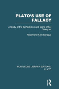 Title: Plato's Use of Fallacy (RLE: Plato): A Study of the Euthydemus and some Other Dialogues, Author: Rosamond Sprague