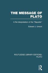 Title: The Message of Plato (RLE: Plato): A Re-Interpretation of the Republic, Author: Edward Urwick