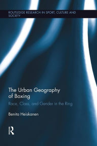 Title: The Urban Geography of Boxing: Race, Class, and Gender in the Ring / Edition 1, Author: Benita Heiskanen