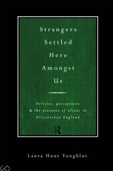 Strangers Settled Here Amongst Us: Policies, Perceptions and the Presence of Aliens Elizabethan England