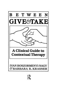 Title: Between Give And Take: A Clinical Guide To Contextual Therapy / Edition 1, Author: Ivan Krasner Boszormenyi-Nagy