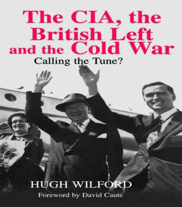 Title: The CIA, the British Left and the Cold War: Calling the Tune?, Author: Hugh Wilford