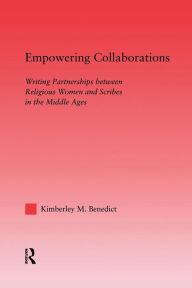 Title: Empowering Collaborations: Writing Partnerships between Religious Women and Scribes in the Middle Ages, Author: Kimberley Benedict