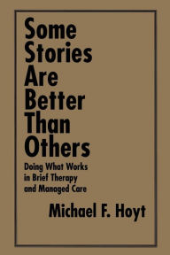 Title: Some Stories are Better than Others: Doing What Works in Brief Therapy and Managed Care / Edition 1, Author: Michael F. Hoyt