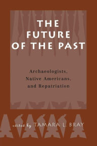 Title: The Future of the Past: Archaeologists, Native Americans and Repatriation, Author: Tamara Bray