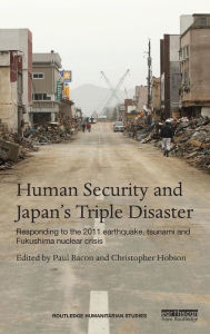 Title: Human Security and Japan's Triple Disaster: Responding to the 2011 earthquake, tsunami and Fukushima nuclear crisis / Edition 1, Author: Paul Bacon