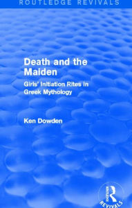 Title: Death and the Maiden: Girls' Initiation Rites in Greek Mythology, Author: Ken Dowden