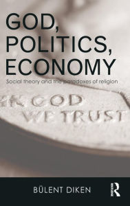 Title: God, Politics, Economy: Social Theory and the Paradoxes of Religion / Edition 1, Author: Bulent Diken