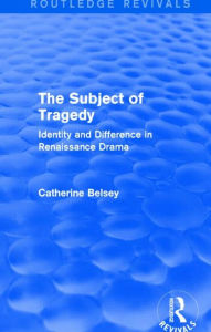 Title: The Subject of Tragedy (Routledge Revivals): Identity and Difference in Renaissance Drama, Author: Catherine Belsey