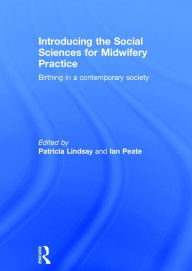 Title: Introducing the Social Sciences for Midwifery Practice: Birthing in a Contemporary Society / Edition 1, Author: Patricia Lindsay