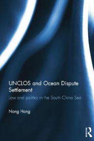 Title: UNCLOS and Ocean Dispute Settlement: Law and Politics in the South China Sea, Author: Nong Hong