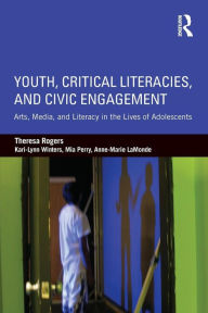 Title: Youth, Critical Literacies, and Civic Engagement: Arts, Media, and Literacy in the Lives of Adolescents / Edition 1, Author: Theresa Rogers