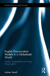 Title: English Pronunciation Models in a Globalized World: Accent, Acceptability and Hong Kong English / Edition 1, Author: Andrew Sewell