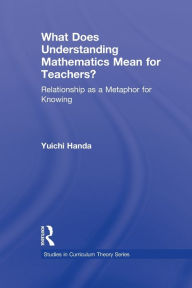 Title: What Does Understanding Mathematics Mean for Teachers?: Relationship as a Metaphor for Knowing / Edition 1, Author: Yuichi Handa