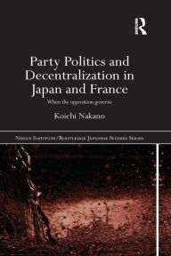 Title: Party Politics and Decentralization in Japan and France: When the Opposition Governs, Author: Koichi Nakano