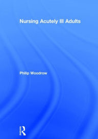 Title: Nursing Acutely Ill Adults / Edition 1, Author: Philip Woodrow