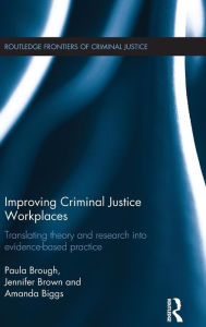 Title: Improving Criminal Justice Workplaces: Translating theory and research into evidence-based practice / Edition 1, Author: Paula Brough