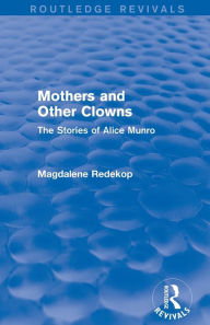 Title: Mothers and Other Clowns (Routledge Revivals): The Stories of Alice Munro, Author: Magdalene Redekop