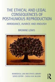 Title: The Ethical and Legal Consequences of Posthumous Reproduction: Arrogance, Avarice and Anguish / Edition 1, Author: Browne Lewis