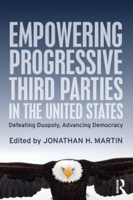 Title: Empowering Progressive Third Parties in the United States: Defeating Duopoly, Advancing Democracy, Author: Jonathan H. Martin