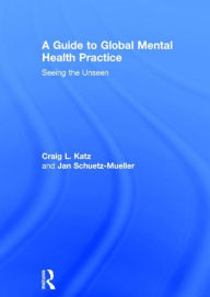 Title: A Guide to Global Mental Health Practice: Seeing the Unseen / Edition 1, Author: Craig L. Katz