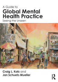 Title: A Guide to Global Mental Health Practice: Seeing the Unseen / Edition 1, Author: Craig L. Katz