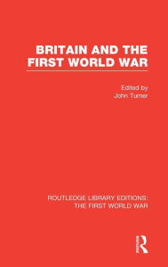 Title: Britain and the First World War (RLE The First World War) / Edition 1, Author: John Turner