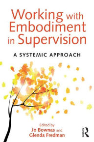 Title: Working with Embodiment in Supervision: A systemic approach / Edition 1, Author: Jo Bownas