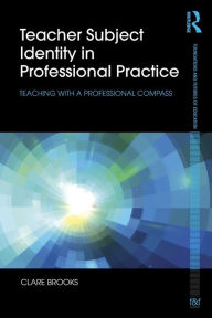 Title: Teacher Subject Identity in Professional Practice: Teaching with a professional compass / Edition 1, Author: Clare Brooks