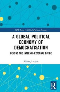 Title: A Global Political Economy of Democratisation: Beyond the Internal-External Divide / Edition 1, Author: Alison J. Ayers