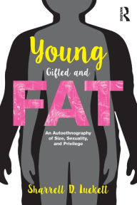 Title: YoungGiftedandFat: An Autoethnography of Size, Sexuality, and Privilege, Author: Sharrell D. Luckett
