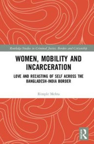 Title: Women, Mobility and Incarceration: Love and Recasting of Self across the Bangladesh-India Border / Edition 1, Author: Rimple Mehta