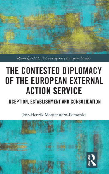 The Contested Diplomacy of the European External Action Service: Inception, Establishment and Consolidation / Edition 1