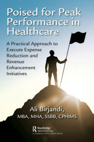 Title: Poised for Peak Performance in Healthcare: A Practical Approach to Execute Expense Reduction and Revenue Enhancement Initiatives / Edition 1, Author: Ali Birjandi