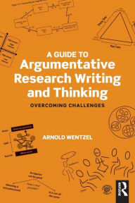 Title: A Guide to Argumentative Research Writing and Thinking: Overcoming Challenges / Edition 1, Author: Arnold Wentzel