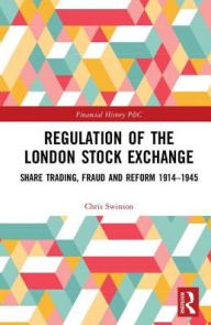 Title: Regulation of the London Stock Exchange: Share Trading, Fraud and Reform 1914?1945, Author: Chris Swinson